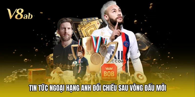 Tin tức Ngoại Hạng Anh đổi chiều sau vòng đấu mới